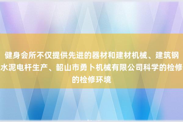 健身会所不仅提供先进的器材和建材机械、建筑钢模、水泥电杆生产、韶山市勇卜机械有限公司科学的检修环境
