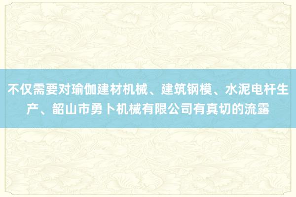 不仅需要对瑜伽建材机械、建筑钢模、水泥电杆生产、韶山市勇卜机械有限公司有真切的流露