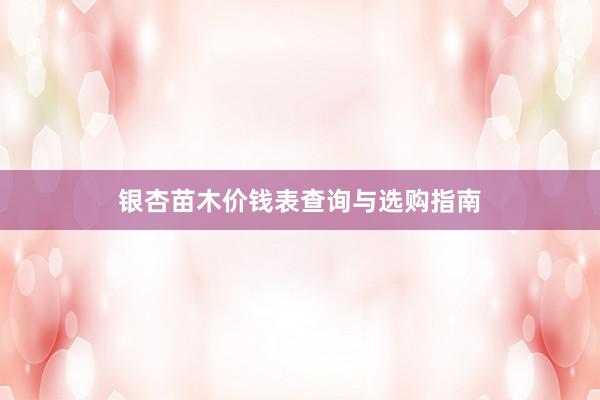 银杏苗木价钱表查询与选购指南