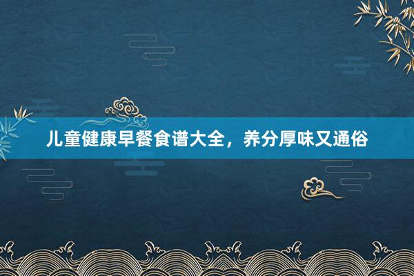 儿童健康早餐食谱大全,养分厚味又通俗