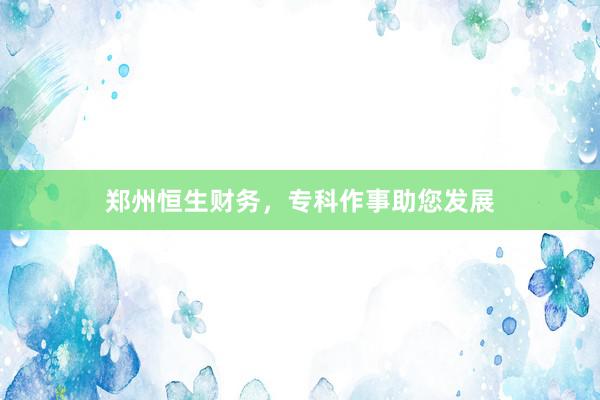 郑州恒生财务，专科作事助您发展